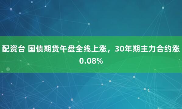 配资台 国债期货午盘全线上涨，30年期主力合约涨0.08%