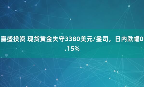 嘉盛投资 现货黄金失守3380美元/盎司，日内跌幅0.15%