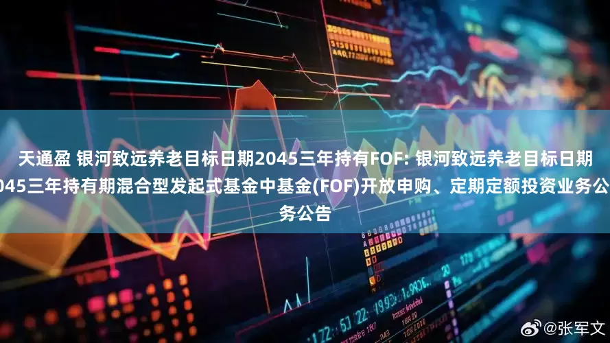 天通盈 银河致远养老目标日期2045三年持有FOF: 银河致远养老目标日期2045三年持有期混合型发起式基金中基金(FOF)开放申购、定期定额投资业务公告
