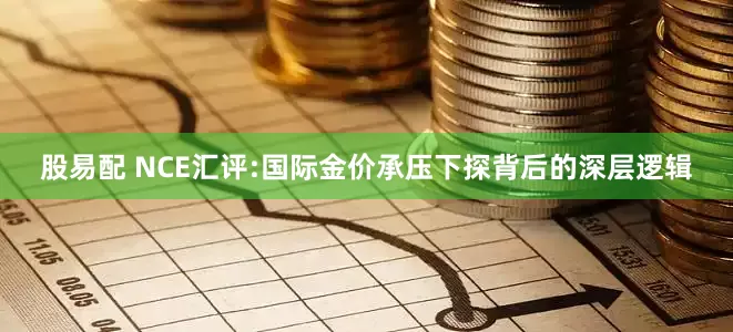 股易配 NCE汇评:国际金价承压下探背后的深层逻辑