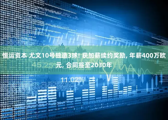 恒运资本 尤文10号独造3球! 获加薪续约奖励, 年薪400万欧元, 合同签至2030年