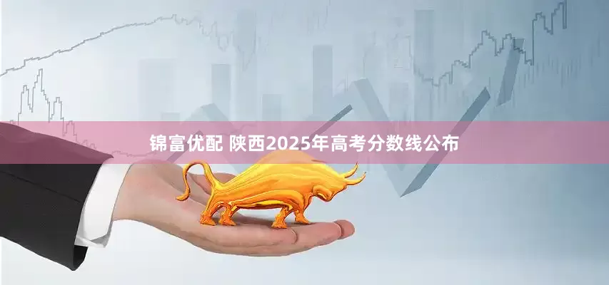 锦富优配 陕西2025年高考分数线公布