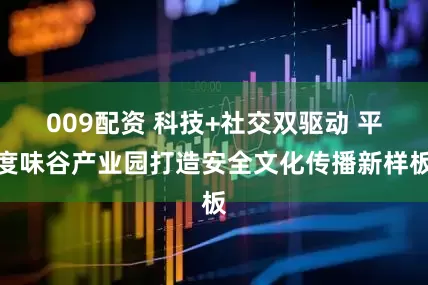 009配资 科技+社交双驱动 平度味谷产业园打造安全文化传播新样板