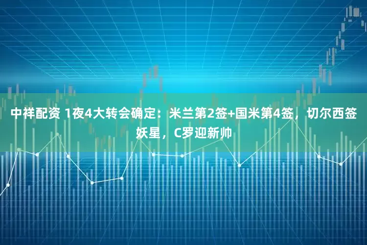 中祥配资 1夜4大转会确定：米兰第2签+国米第4签，切尔西签妖星，C罗迎新帅