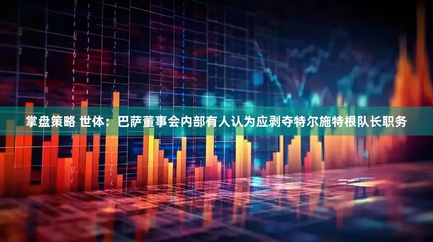 掌盘策略 世体：巴萨董事会内部有人认为应剥夺特尔施特根队长职务