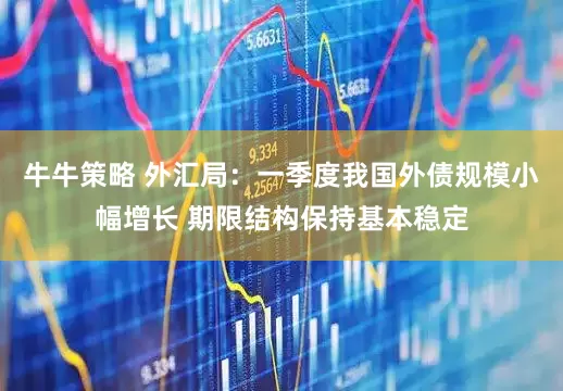 牛牛策略 外汇局：一季度我国外债规模小幅增长 期限结构保持基本稳定