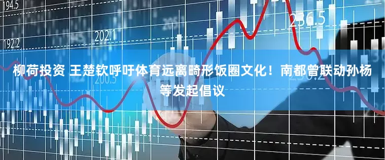 柳荷投资 王楚钦呼吁体育远离畸形饭圈文化！南都曾联动孙杨等发起倡议