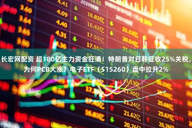 长宏网配资 超180亿主力资金狂涌！特朗普对日韩征收25%关税，为何PCB大涨？电子ETF（515260）盘中拉升2%