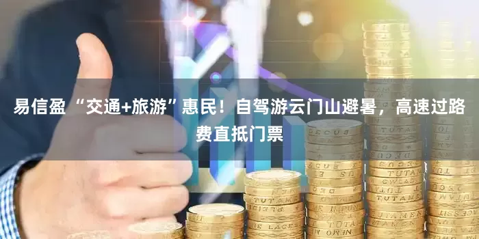 易信盈 “交通+旅游”惠民！自驾游云门山避暑，高速过路费直抵门票