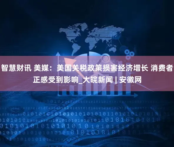 智慧财讯 美媒：美国关税政策损害经济增长 消费者正感受到影响_大皖新闻 | 安徽网