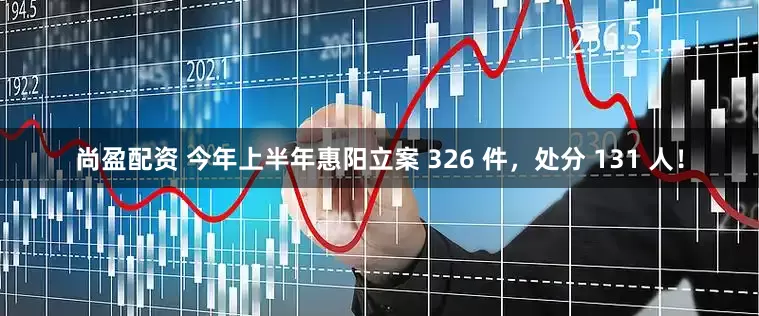 尚盈配资 今年上半年惠阳立案 326 件，处分 131 人！