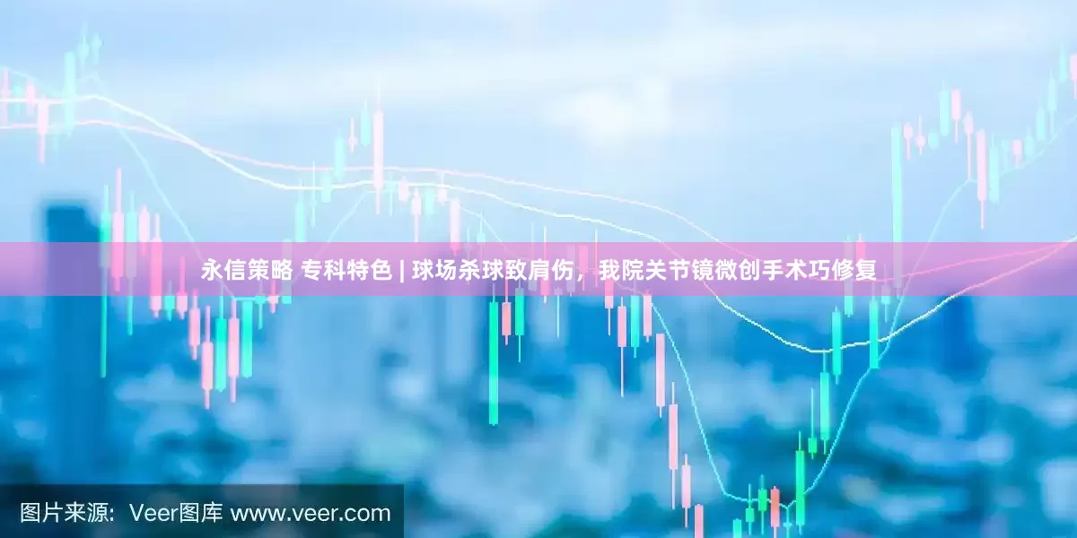 永信策略 专科特色 | 球场杀球致肩伤，我院关节镜微创手术巧修复