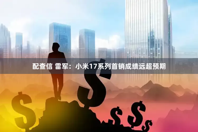 配查信 雷军：小米17系列首销成绩远超预期