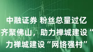 中融证券 粉丝总量过亿！网络大V齐聚佛山，助力禅城建设“网络强村”