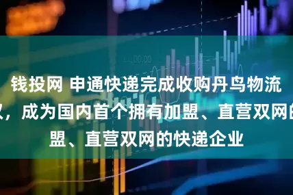 钱投网 申通快递完成收购丹鸟物流100％股权，成为国内首个拥有加盟、直营双网的快递企业