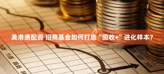 美港通配资 招商基金如何打造“固收+”进化样本？