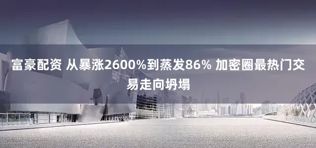 富豪配资 从暴涨2600%到蒸发86% 加密圈最热门交易走向坍塌