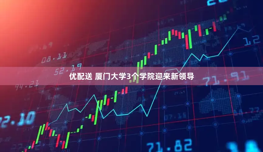 优配送 厦门大学3个学院迎来新领导