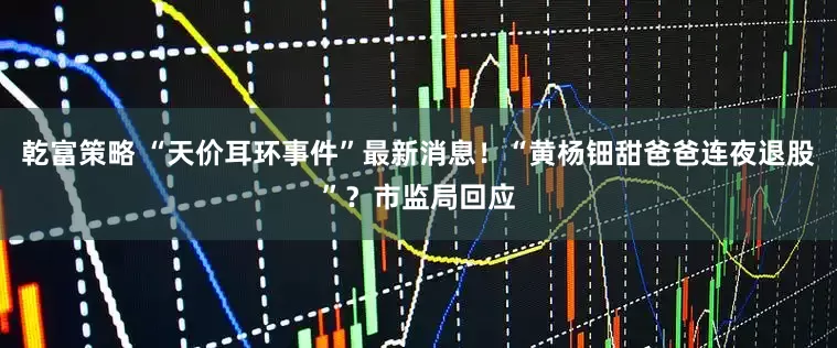 乾富策略 “天价耳环事件”最新消息！“黄杨钿甜爸爸连夜退股”？市监局回应