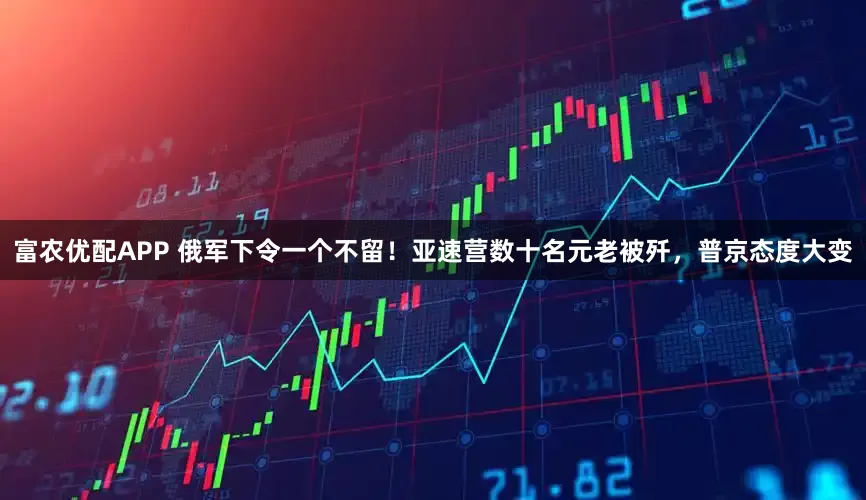富农优配APP 俄军下令一个不留！亚速营数十名元老被歼，普京态度大变