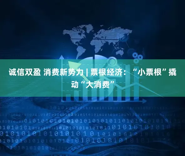 诚信双盈 消费新势力 | 票根经济：“小票根”撬动“大消费”